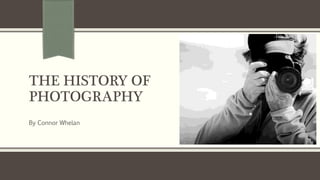 THE HISTORY OF 
PHOTOGRAPHY 
By Connor Whelan 
 