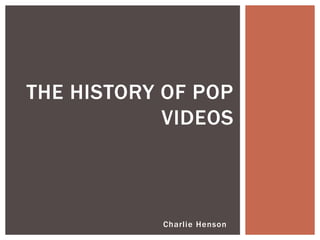 Charlie Henson
THE HISTORY OF POP
VIDEOS
 