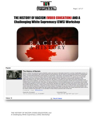 Page 1 of 17




   THE HISTORY OF RACISM (VIDEO EDUCATION) AND A
   Challenging White Supremacy (CWS) Workshop




THE HISTORY OF RACISM (VIDEO EDUCATION) and
A Challenging White Supremacy (CWS) Workshop
 