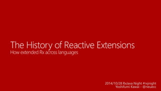 The History of Reactive ExtensionsHow extended Rx across languages 
2014/10/28 RxJava Night #rxjnight 
Yoshifumi Kawai -@n...