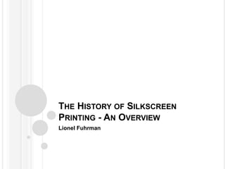 THE HISTORY OF SILKSCREEN
PRINTING - AN OVERVIEW
Lionel Fuhrman
 