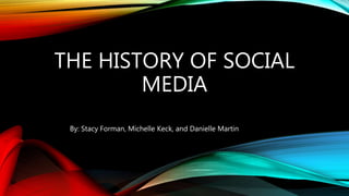 THE HISTORY OF SOCIAL
MEDIA
By: Stacy Forman, Michelle Keck, and Danielle Martin
 