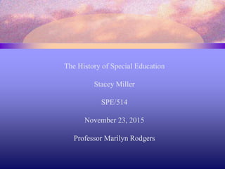 The History of Special Education
Stacey Miller
SPE/514
November 23, 2015
Professor Marilyn Rodgers
 