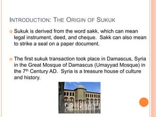 INTRODUCTION: THE ORIGIN OF SUKUK 
 Sukuk is derived from the word sakk, which can mean 
legal instrument, deed, and cheq...