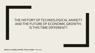 THE HISTORY OFTECHNOLOGICAL ANXIETY
ANDTHE FUTURE OF ECONOMIC GROWTH:
ISTHISTIME DIFFERENT?
Boescu, Caviglia, Gentili, Picone, Reale - Apr 2017
 