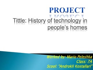 Tittle: History of technology in
people’s homes
Worked by: Mario Peleshka
Class: 7A
Scool: “Androkli Kostallari”
 