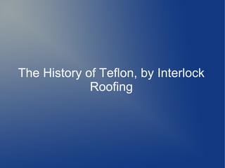 The History of Teflon, by Interlock
             Roofing
 