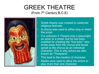 GREEK THEATRE
(From 7th Century B.C.E)
• Greek theatre was created to celebrate
religious festivals.
• A chorus was used t...