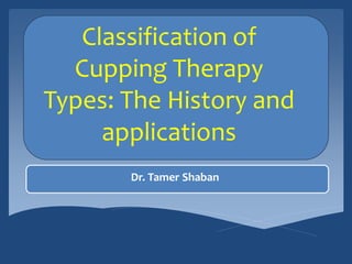 Classification of
Cupping Therapy
Types: The History and
applications
Dr. Tamer Shaban
 