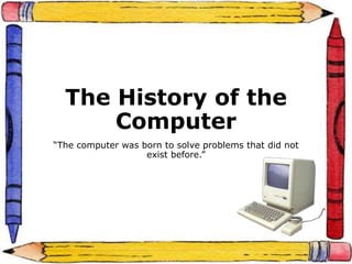 The History of the
Computer
“The computer was born to solve problems that did not
exist before.”
 