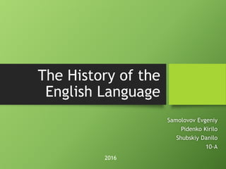 The History of the
English Language
Samolovov Evgeniy
Pidenko Kirilo
Shubskiy Danilo
10-A
2016
 