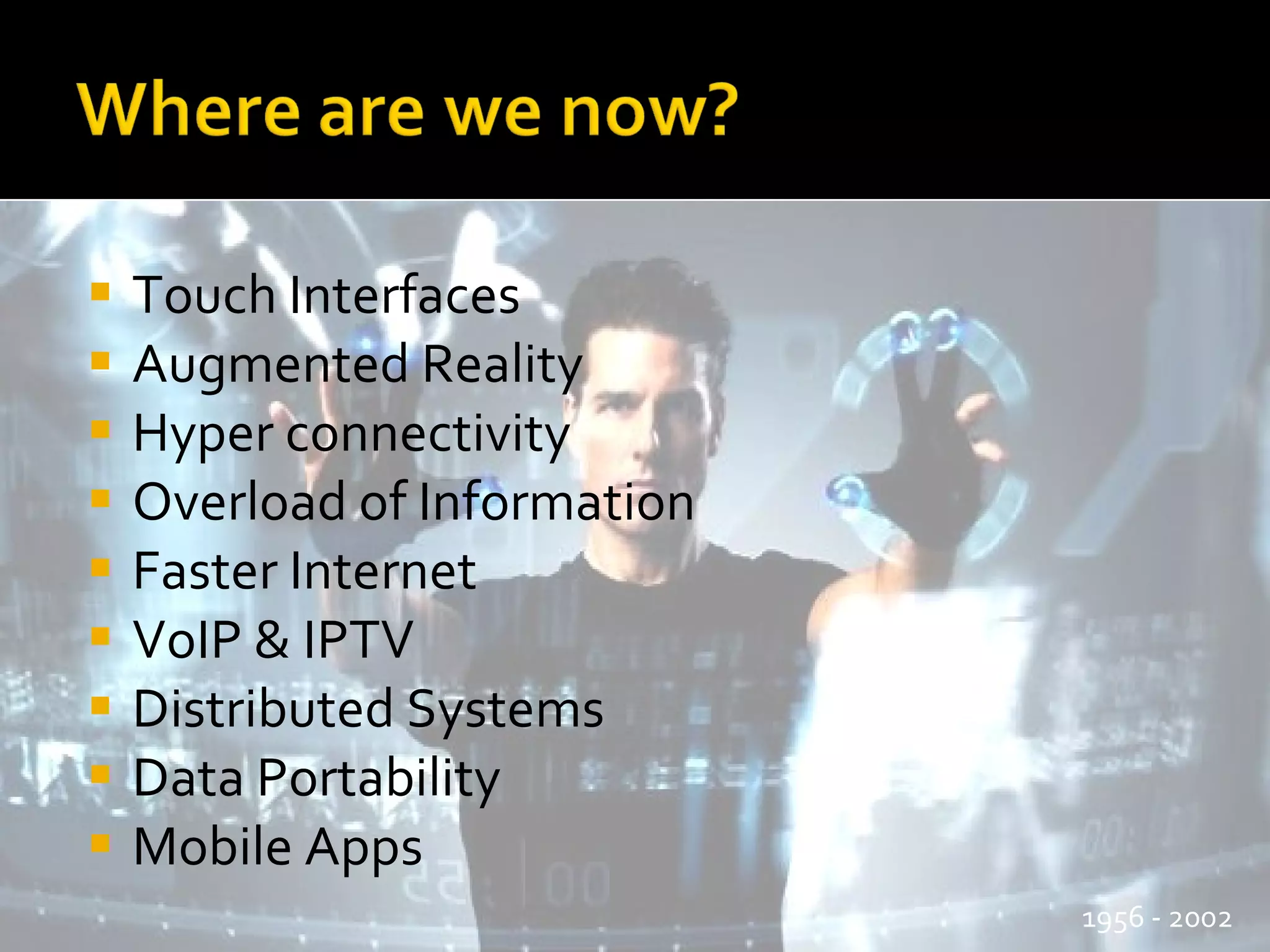 Touch Interfaces Augmented Reality Hyper connectivity Overload of Information Faster Internet VoIP & IPTV Distributed Systems Data Portability Mobile Apps 1956 - 2002 