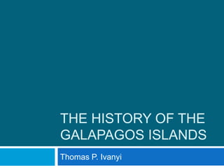 THE HISTORY OF THE
GALAPAGOS ISLANDS
Thomas P. Ivanyi
 
