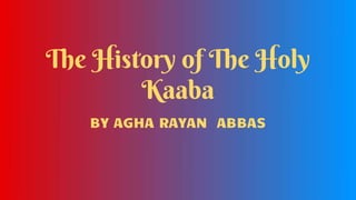 The History of The Holy
Kaaba
BY AGHA RAYAN ABBAS
 