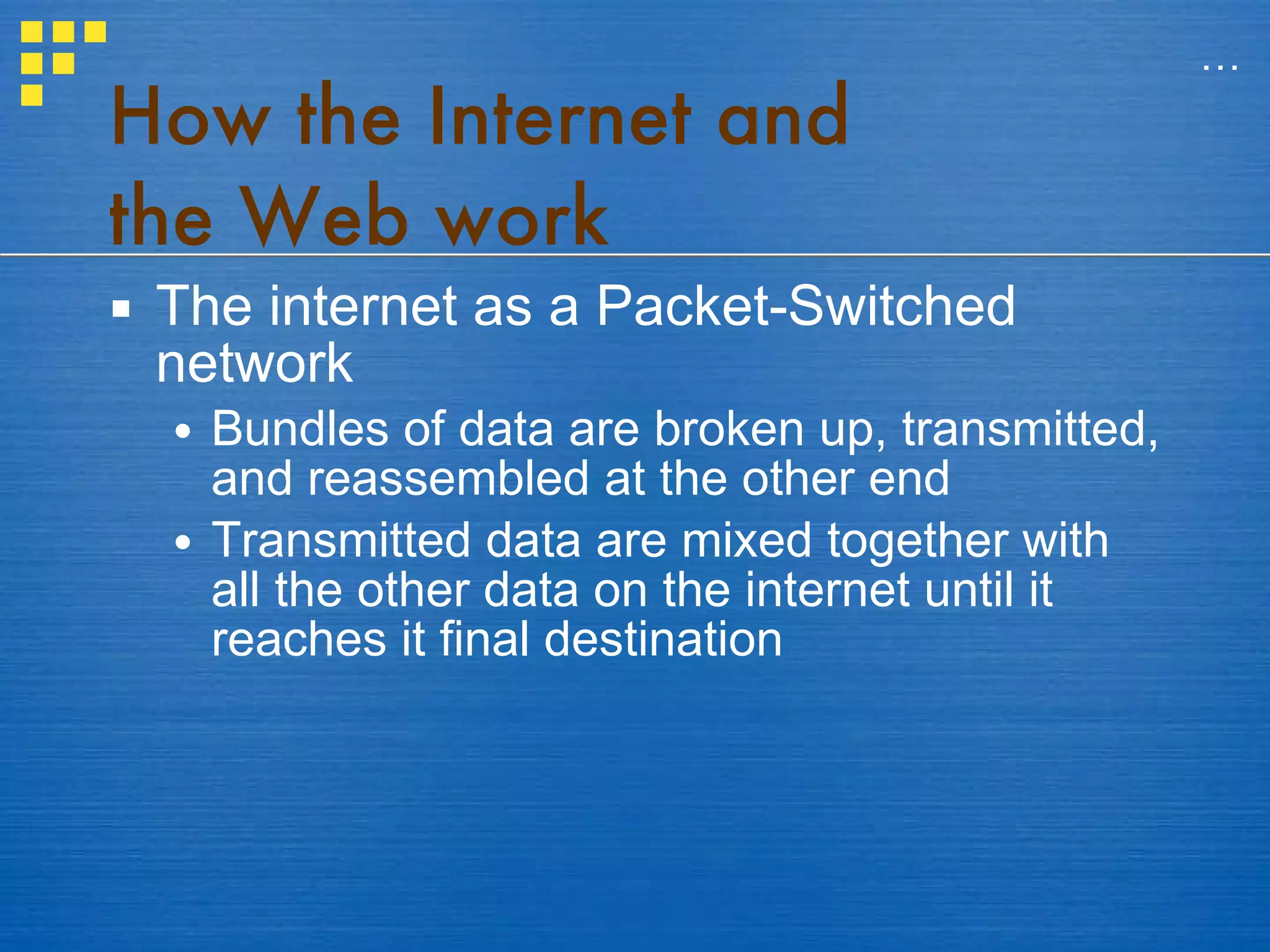 How the Internet and  the Web work The internet as a Packet-Switched network Bundles of data are broken up, transmitted, and reassembled at the other end Transmitted data are mixed together with all the other data on the internet until it reaches it final destination … 
