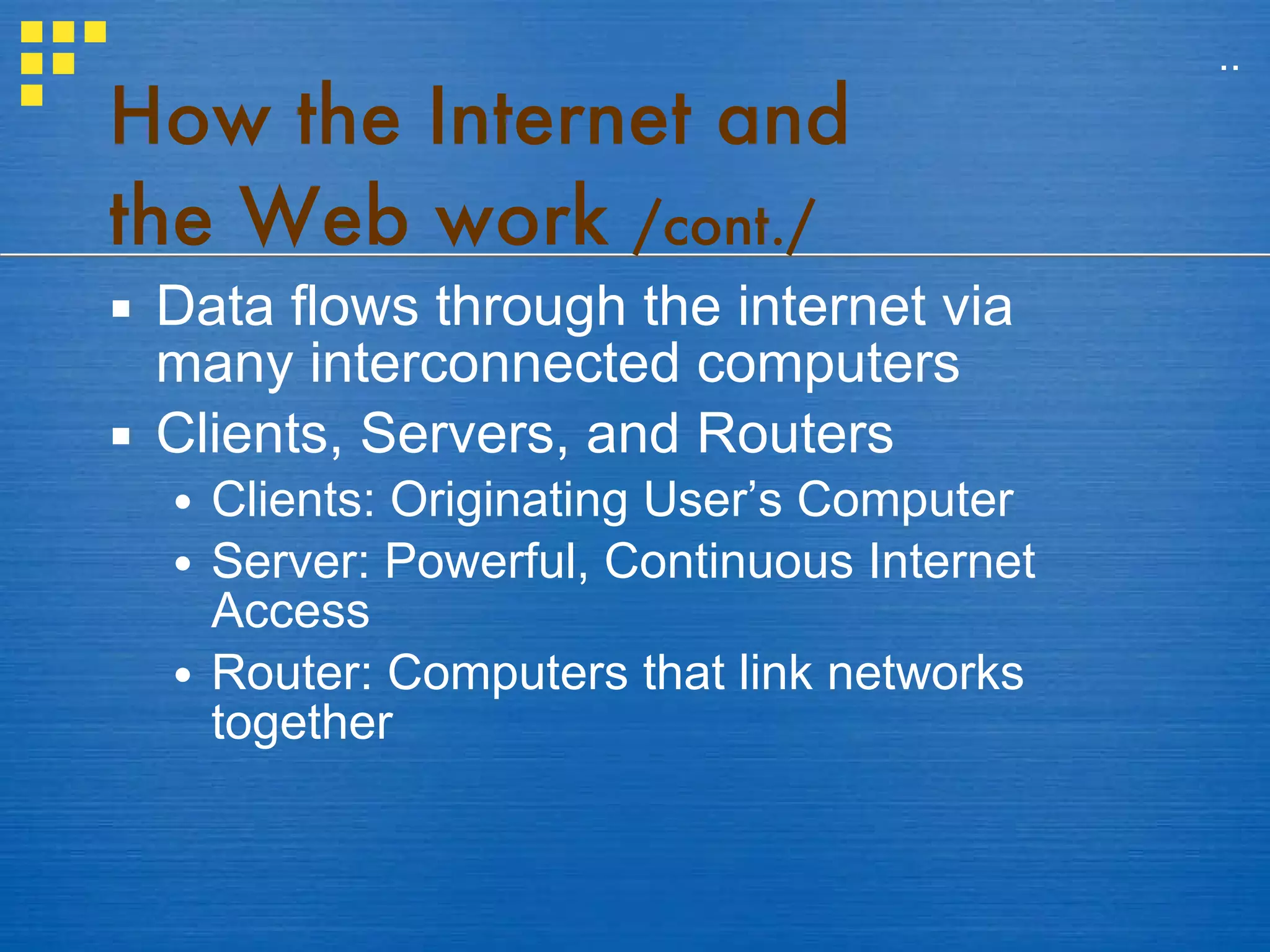 How the Internet and  the Web work  /cont./ Data flows through the internet via many interconnected computers Clients, Servers, and Routers Clients: Originating User’s Computer Server: Powerful, Continuous Internet Access Router: Computers that link networks together .. 