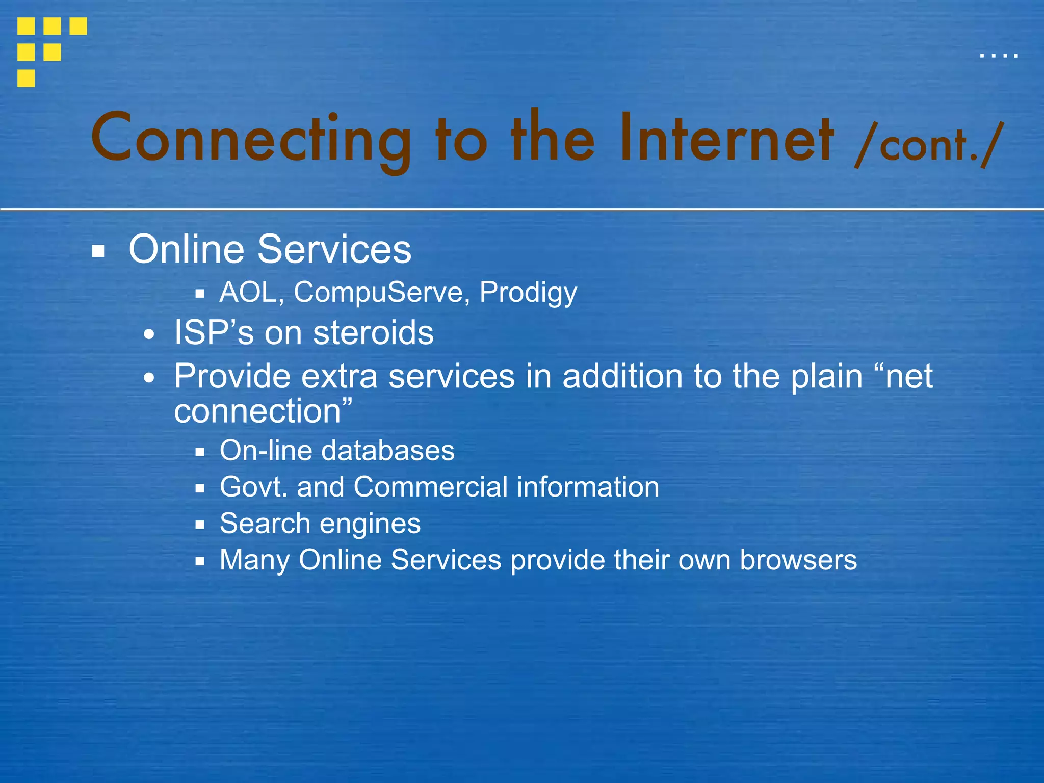 Connecting to the Internet  /cont./ Online Services AOL, CompuServe, Prodigy ISP’s on steroids Provide extra services in addition to the plain “net connection” On-line databases Govt. and Commercial information Search engines Many Online Services provide their own browsers … . 