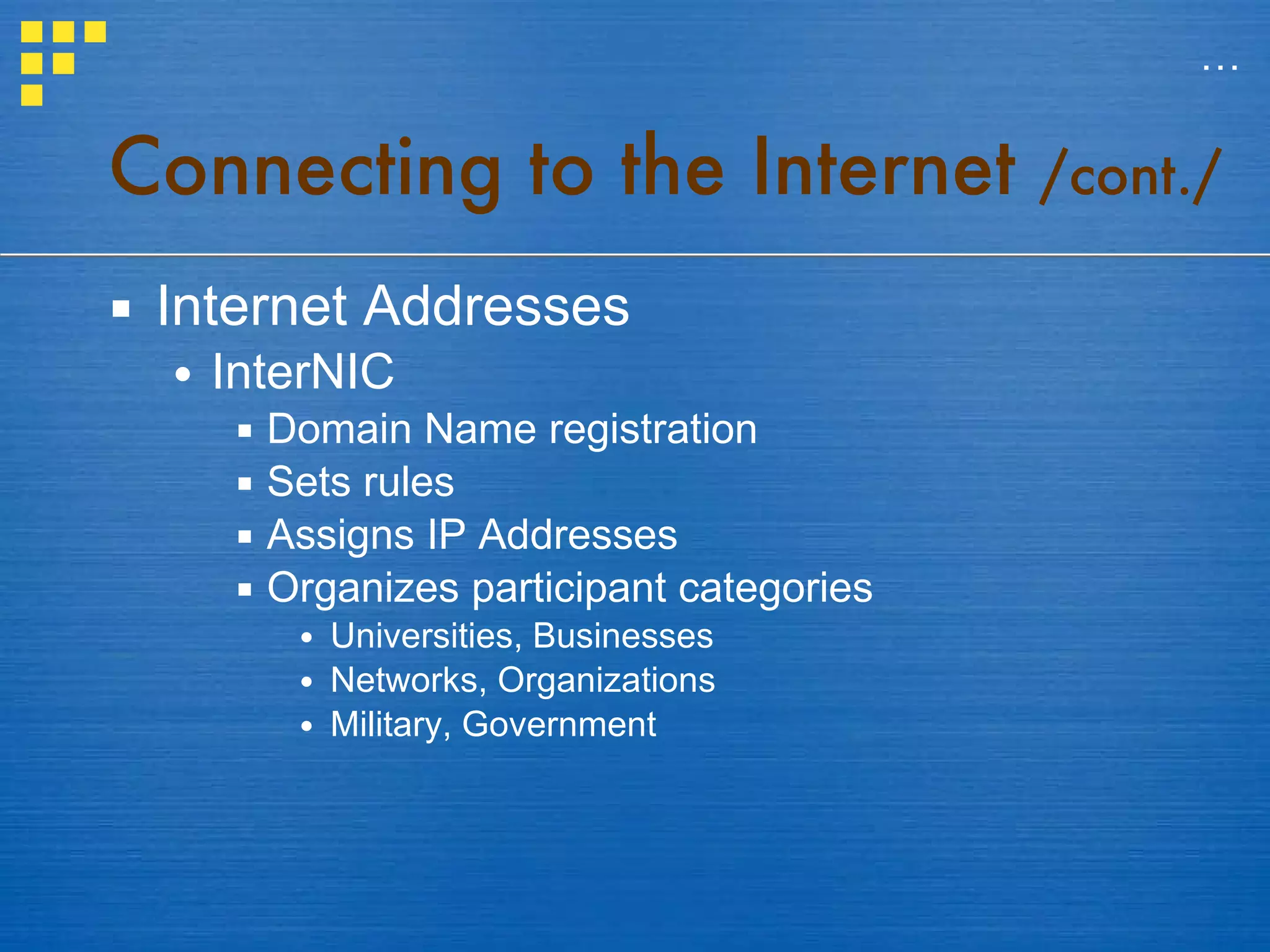 Internet Addresses InterNIC Domain Name registration Sets rules Assigns IP Addresses Organizes participant categories Universities, Businesses Networks, Organizations Military, Government Connecting to the Internet  /cont./ … 