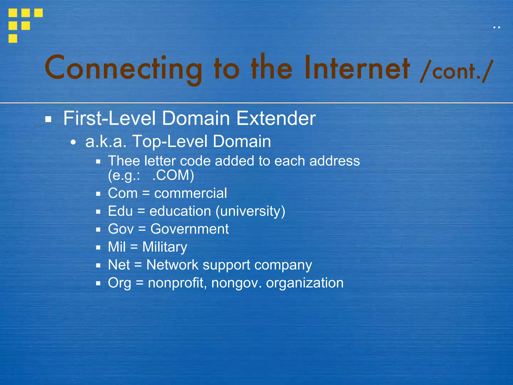 First-Level Domain Extender a.k.a. Top-Level Domain Thee letter code added to each address  (e.g.:  .COM) Com = commercial Edu = education (university) Gov = Government Mil = Military Net = Network support company Org = nonprofit, nongov. organization Connecting to the Internet  /cont./ .. 