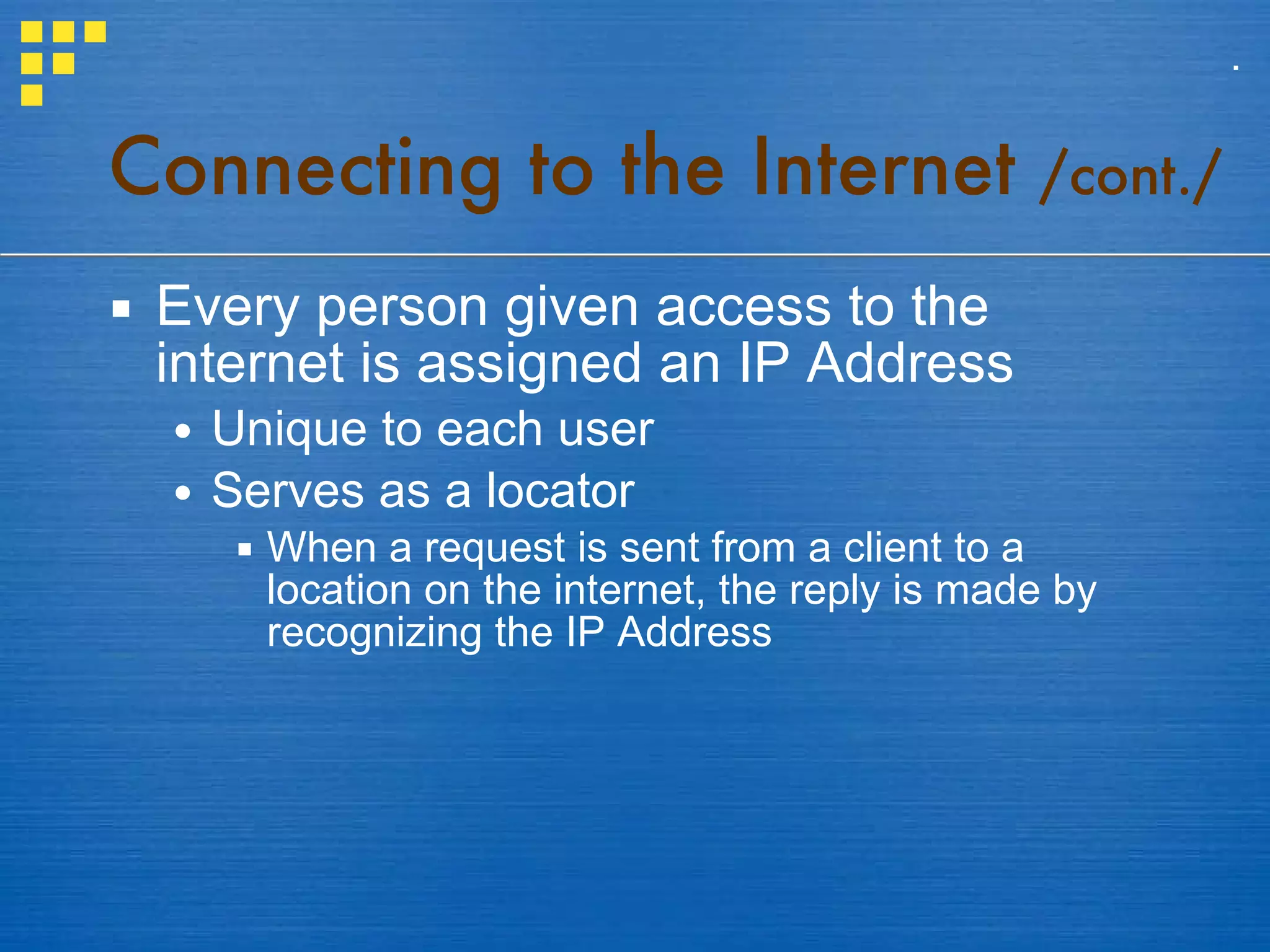 Every person given access to the internet is assigned an IP Address Unique to each user Serves as a locator When a request is sent from a client to a location on the internet, the reply is made by recognizing the IP Address Connecting to the Internet  /cont./ . 