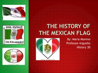 The History of the Mexican Flag By: Maria Moreno  Professor Arguello  History 30 