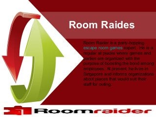 Room Raides
Room Raider is a party-hopping
escape room games expert. He is a
regular at places where games and
parties are organized with the
purpose of boosting the bond among
employees. At present, he lives in
Singapore and informs organizations
about places that would suit their
staff for outing.
 