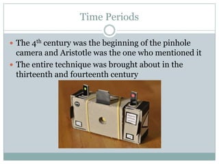 Time Periods

 The 4th century was the beginning of the pinhole
  camera and Aristotle was the one who mentioned it
 The entire technique was brought about in the
  thirteenth and fourteenth century
 