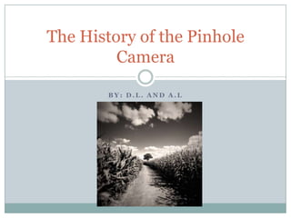 The History of the Pinhole
         Camera

        BY: D.L. AND A.L
 