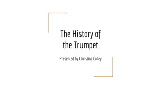 The History of
the Trumpet
Presented by Christina Colley
 