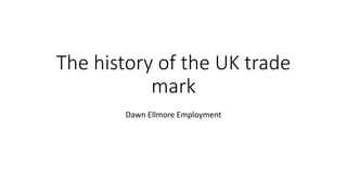The history of the UK trade
mark
Dawn Ellmore Employment
 