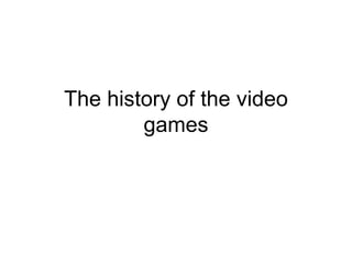 The history of the video
        games
 