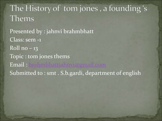 Presented by : jahnvi brahmbhatt
Class: sem -1
Roll no – 13
Topic : tom jones thems
Email : brahmbhattjahnvi@gmail.com
Submitted to : smt . S.b.gardi, department of english
 