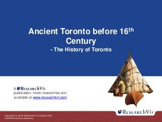Copyright © 2014 ResearchVit Consulting INC.
Confidential and proprietary.
Ancient Toronto before 16th
Century
- The History of Toronto
A
publication, more researches are
available at www.researchvit.com.
 