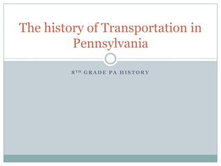 The history of Transportation in
         Pennsylvania

         8 TH G R A D E P A H I S T O R Y
 