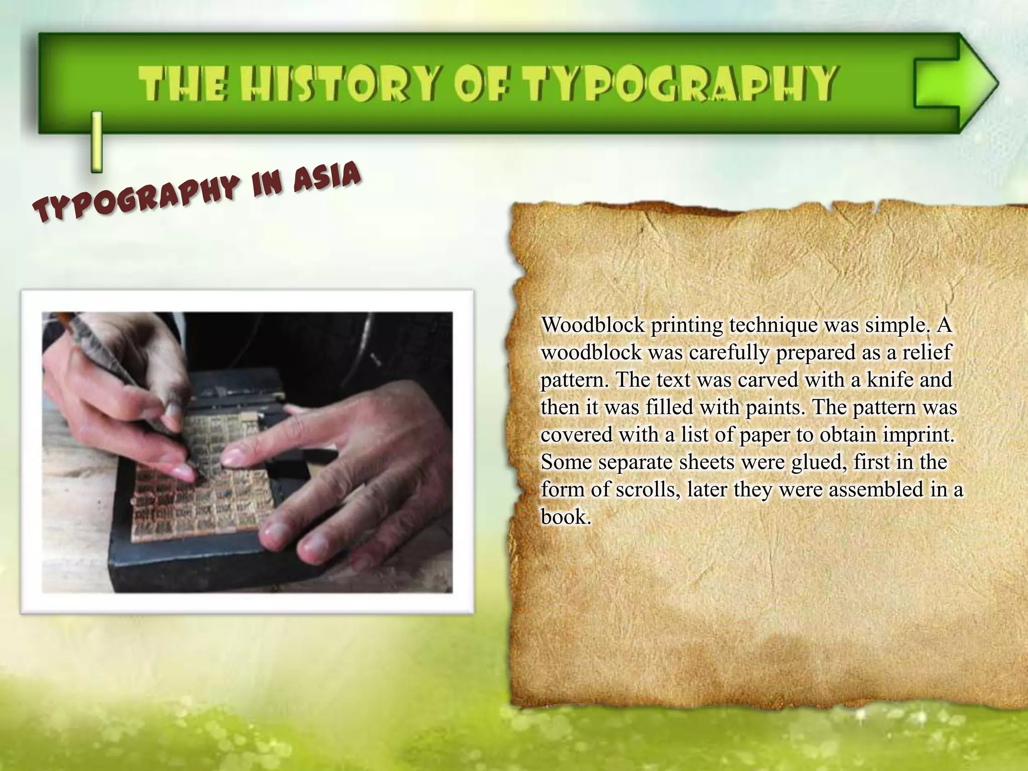 Woodblock printing technique was simple. A
woodblock was carefully prepared as a relief
pattern. The text was carved with a knife and
then it was filled with paints. The pattern was
covered with a list of paper to obtain imprint.
Some separate sheets were glued, first in the
form of scrolls, later they were assembled in a
book.
 