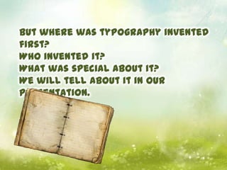 But where was typography invented
first?
Who invented it?
What was special about it?
We will tell about it in our
presenta...