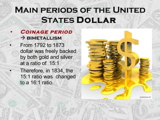 Main periods of the United States  Dollar   <ul><li>Coinage period     bimetallism </li></ul><ul><li>From 1792 to 1873 do...