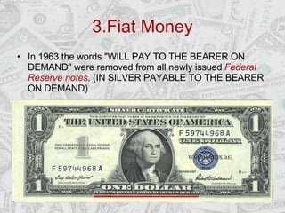 3.Fiat Money <ul><li>In 1963 the words &quot;WILL PAY TO THE BEARER ON DEMAND&quot; were removed from all newly issued  Fe...