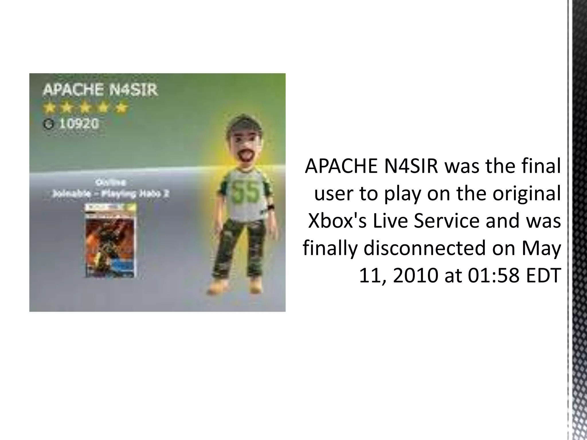 APACHE N4SIR was the final user to play on the original Xbox's Live Service and was finally disconnected on May 11, 2010 at 01:58 EDT