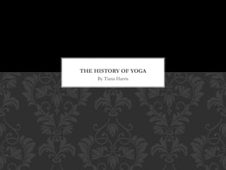 By Tiana Harris
THE HISTORY OF YOGA
 