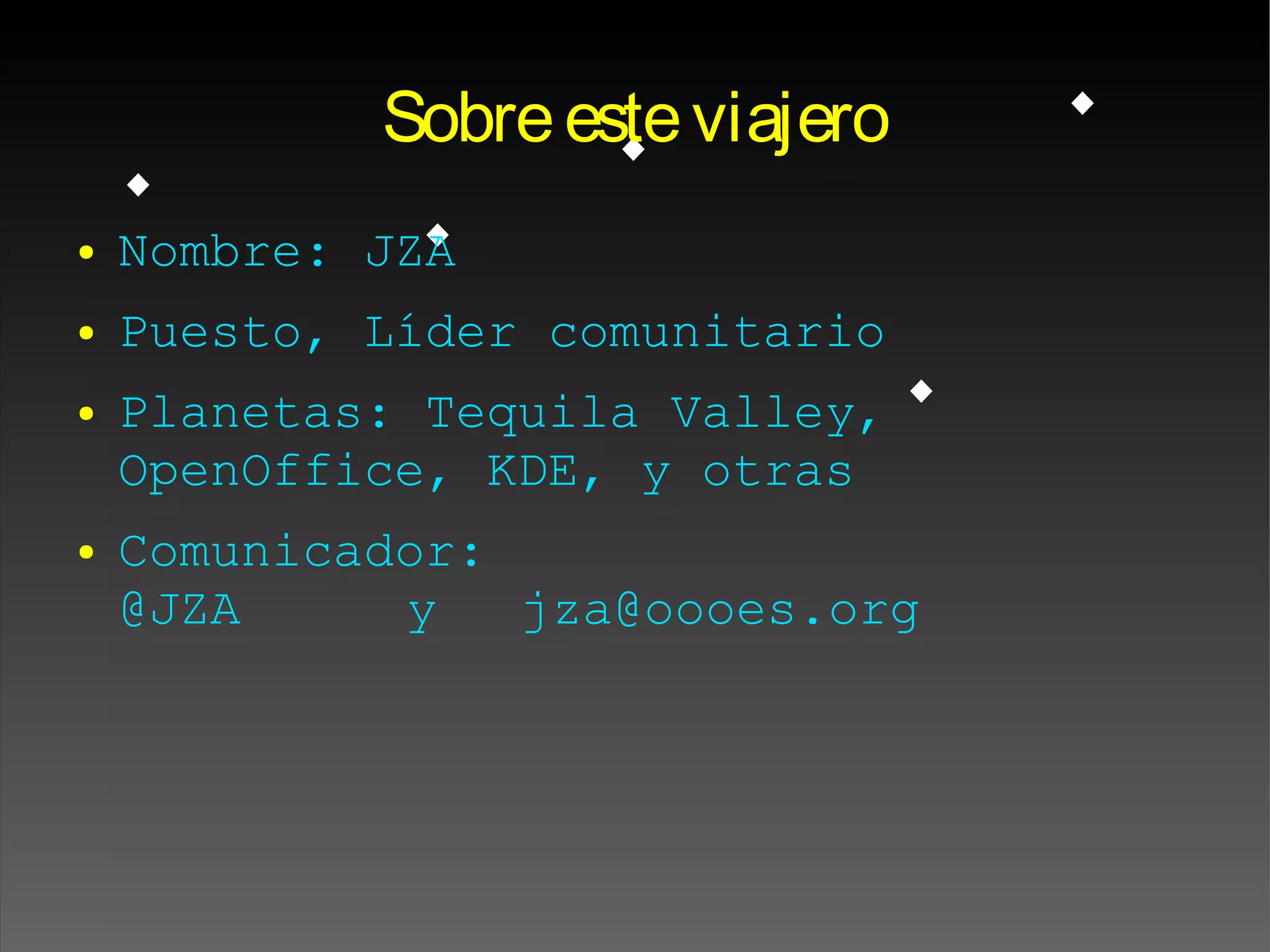 Sobreesteviajero
● Nombre: JZA
● Puesto, Líder comunitario
● Planetas: Tequila Valley,
OpenOffice, KDE, y otras
● Comunicador:
@JZA y jza@oooes.org