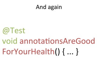 And	
  again	
  
@Test	
  
void	
  annotaZonsAreGood
ForYourHealth()	
  {	
  ...	
  }	
  
 