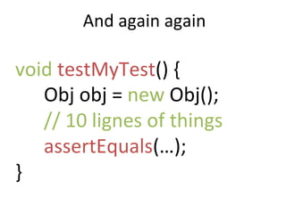 And	
  again	
  again	
  
void	
  testMyTest()	
  {	
  	
  
	
  Obj	
  obj	
  =	
  new	
  Obj();	
  
	
  //	
  10	
  lignes	
  of	
  things	
  
	
  assertEquals(…);	
  
}	
  
 