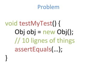 Problem	
  
void	
  testMyTest()	
  {	
  	
  
	
  Obj	
  obj	
  =	
  new	
  Obj();	
  
	
  //	
  10	
  lignes	
  of	
  things	
  
	
  assertEquals(…);	
  
}	
  
 