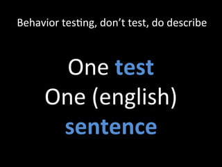 One	
  test	
  
One	
  (english)	
  
sentence	
  
Behavior	
  tesZng,	
  don’t	
  test,	
  do	
  describe	
  
 