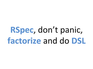 RSpec,	
  don’t	
  panic,	
  
factorize	
  and	
  do	
  DSL	
  
 