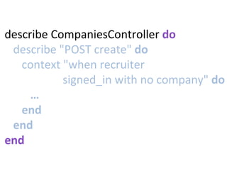 describe	
  CompaniesController	
  do	
  
	
  	
  	
  describe	
  "POST	
  create"	
  do	
  
	
  	
  	
  	
  	
  	
  context	
  "when	
  recruiter	
  	
  
signed_in	
  with	
  no	
  company"	
  do	
  
	
  	
  	
  	
  	
  	
  	
  	
  	
  …	
  
	
  	
  	
  	
  	
  	
  end	
  
	
  	
  	
  end	
  
end	
  
 