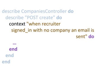 describe	
  CompaniesController	
  do	
  
	
  	
  	
  describe	
  "POST	
  create"	
  do	
  
	
  	
  	
  	
  	
  	
  context	
  "when	
  recruiter	
  	
  
signed_in	
  with	
  no	
  company	
  an	
  email	
  is	
  
sent"	
  do	
  
	
  	
  	
  	
  	
  	
  	
  	
  	
  …	
  
	
  	
  	
  	
  	
  	
  end	
  
	
  	
  	
  end	
  
end	
  
 