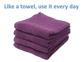 Like	
  a	
  towel,	
  use	
  it	
  every	
  day	
  
 
