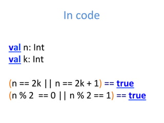 val	
  n:	
  Int	
  
val	
  k:	
  Int	
  
	
  
(n	
  ==	
  2k	
  ||	
  n	
  ==	
  2k	
  +	
  1)	
  ==	
  true	
  
(n	
  %	
  2	
  	
  ==	
  0	
  ||	
  n	
  %	
  2	
  ==	
  1)	
  ==	
  true	
  
	
  
In	
  code	
  
 